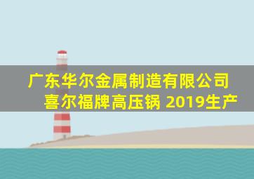 广东华尔金属制造有限公司 喜尔福牌高压锅 2019生产